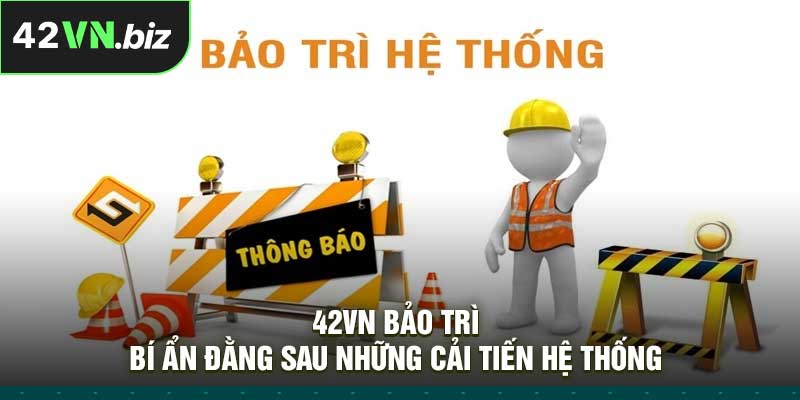 42VN Bảo Trì – Bí Ẩn Đằng Sau Những Cải Tiến Hệ Thống