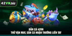 Bắn cá 42VN – Thử vận may, săn cá nhận thưởng liền tay