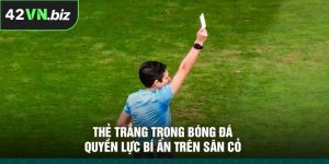 Thẻ Trắng Trong Bóng Đá – Quyền Lực Bí Ẩn Trên Sân Cỏ